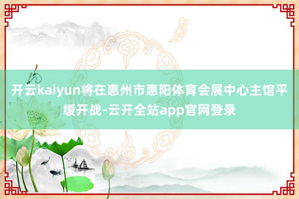 开云kaiyun将在惠州市惠阳体育会展中心主馆平缓开战-云开全站app官网登录