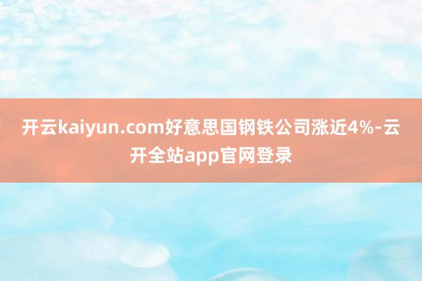 开云kaiyun.com好意思国钢铁公司涨近4%-云开全站app官网登录