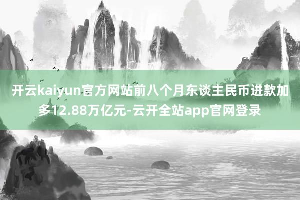 开云kaiyun官方网站　　前八个月东谈主民币进款加多12.88万亿元-云开全站app官网登录