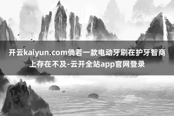 开云kaiyun.com倘若一款电动牙刷在护牙智商上存在不及-云开全站app官网登录