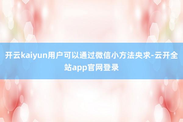 开云kaiyun用户可以通过微信小方法央求-云开全站app官网登录