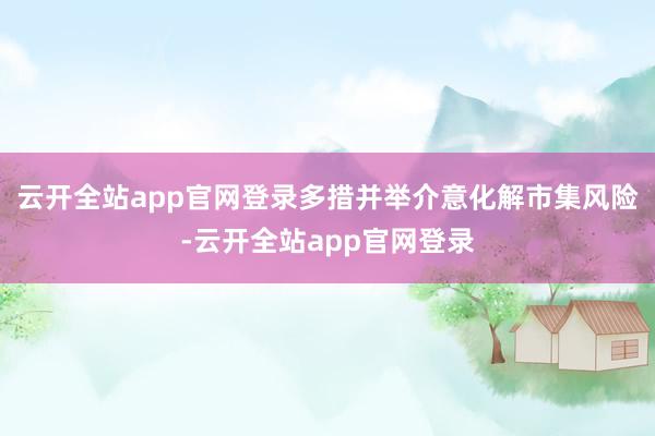 云开全站app官网登录多措并举介意化解市集风险-云开全站app官网登录