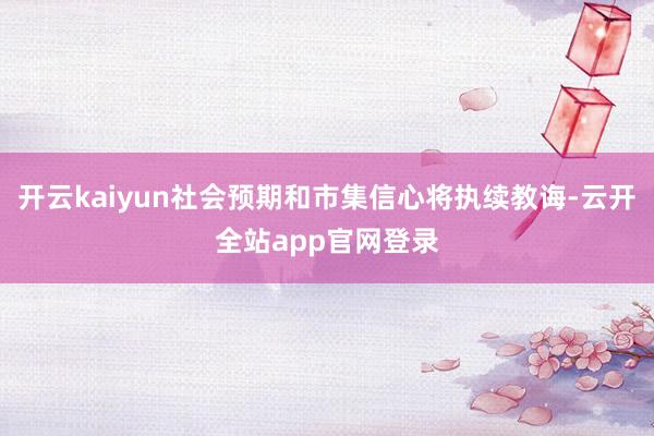 开云kaiyun社会预期和市集信心将执续教诲-云开全站app官网登录