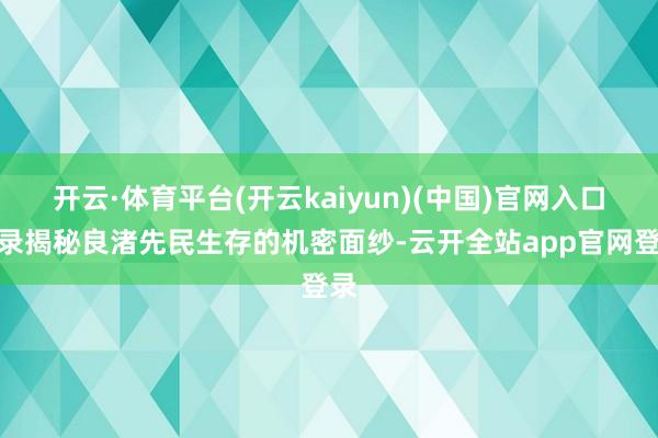 开云·体育平台(开云kaiyun)(中国)官网入口登录揭秘良渚先民生存的机密面纱-云开全站app官网登录