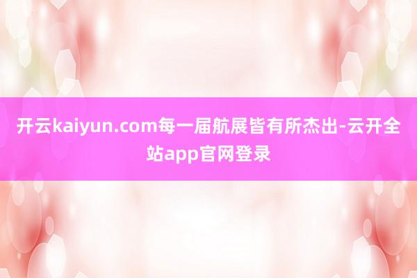 开云kaiyun.com每一届航展皆有所杰出-云开全站app官网登录