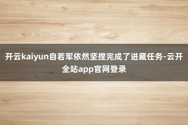 开云kaiyun自若军依然坚捏完成了进藏任务-云开全站app官网登录