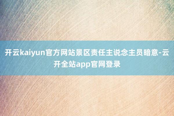 开云kaiyun官方网站景区责任主说念主员暗意-云开全站app官网登录