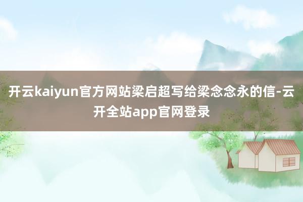 开云kaiyun官方网站梁启超写给梁念念永的信-云开全站app官网登录