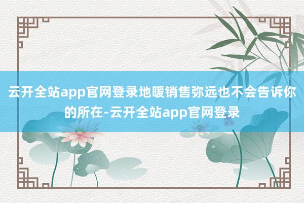 云开全站app官网登录地暖销售弥远也不会告诉你的所在-云开全站app官网登录