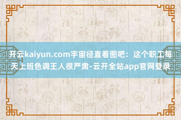 开云kaiyun.com宇宙径直看图吧：这个职工每天上班色调王人很严肃-云开全站app官网登录