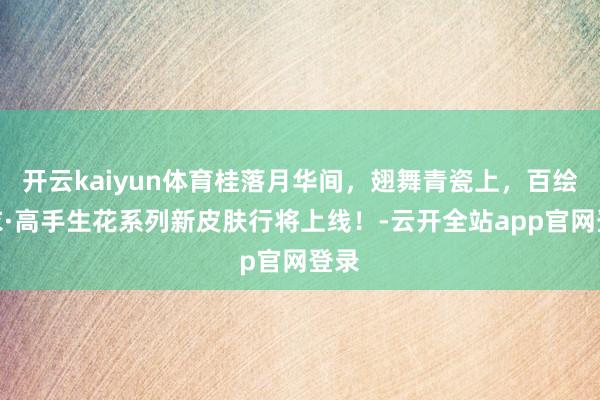 开云kaiyun体育桂落月华间，翅舞青瓷上，百绘罗衣·高手生花系列新皮肤行将上线！-云开全站app官网登录