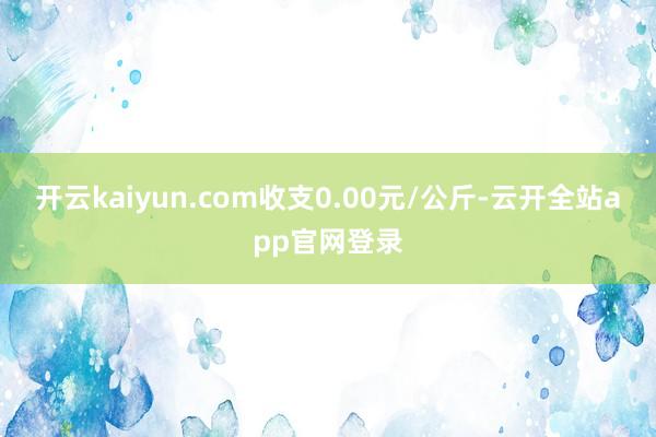 开云kaiyun.com收支0.00元/公斤-云开全站app官网登录