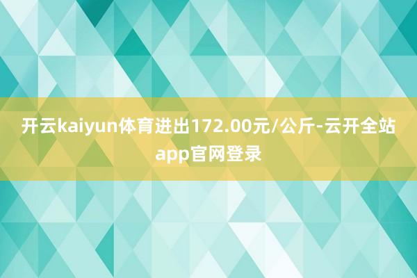 开云kaiyun体育进出172.00元/公斤-云开全站app官网登录