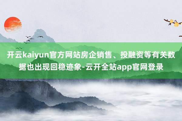 开云kaiyun官方网站房企销售、投融资等有关数据也出现回稳迹象-云开全站app官网登录