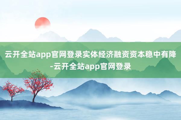 云开全站app官网登录　　实体经济融资资本稳中有降-云开全站app官网登录