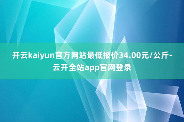 开云kaiyun官方网站最低报价34.00元/公斤-云开全站app官网登录