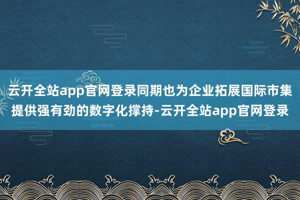 云开全站app官网登录同期也为企业拓展国际市集提供强有劲的数字化撑持-云开全站app官网登录