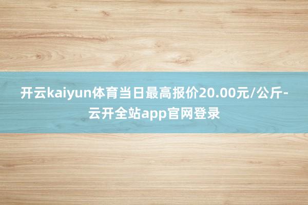 开云kaiyun体育当日最高报价20.00元/公斤-云开全站app官网登录