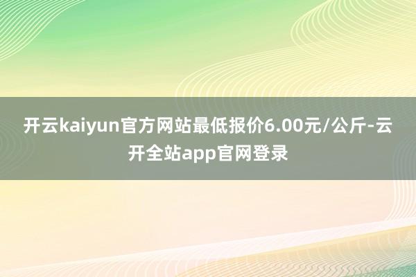 开云kaiyun官方网站最低报价6.00元/公斤-云开全站app官网登录