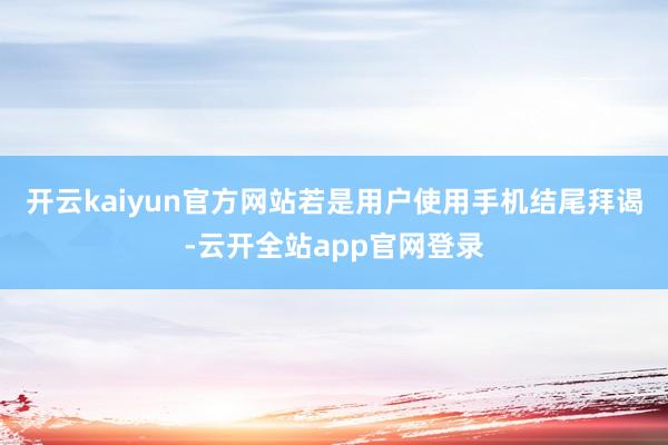 开云kaiyun官方网站若是用户使用手机结尾拜谒-云开全站app官网登录