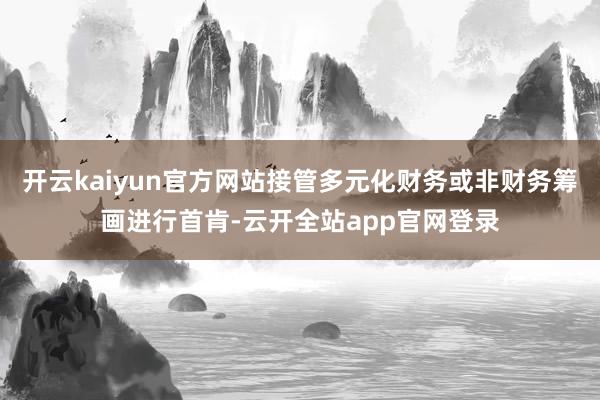 开云kaiyun官方网站接管多元化财务或非财务筹画进行首肯-云开全站app官网登录