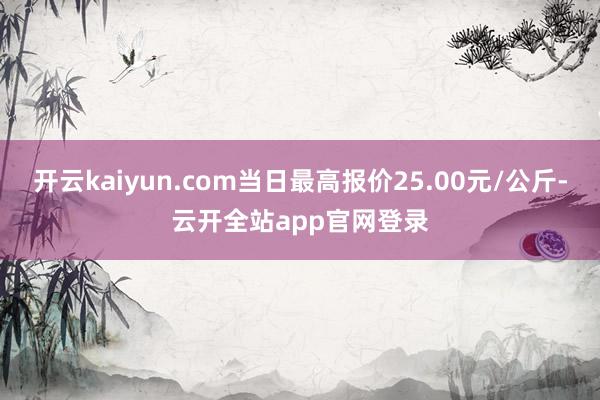 开云kaiyun.com当日最高报价25.00元/公斤-云开全站app官网登录