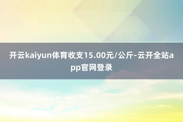 开云kaiyun体育收支15.00元/公斤-云开全站app官网登录