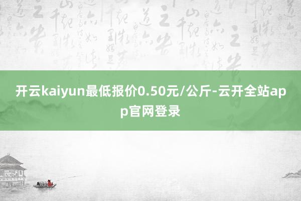 开云kaiyun最低报价0.50元/公斤-云开全站app官网登录