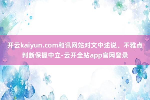 开云kaiyun.com和讯网站对文中述说、不雅点判断保握中立-云开全站app官网登录