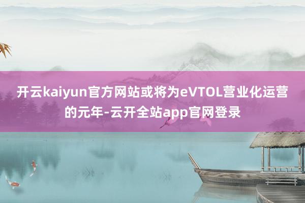 开云kaiyun官方网站或将为eVTOL营业化运营的元年-云开全站app官网登录