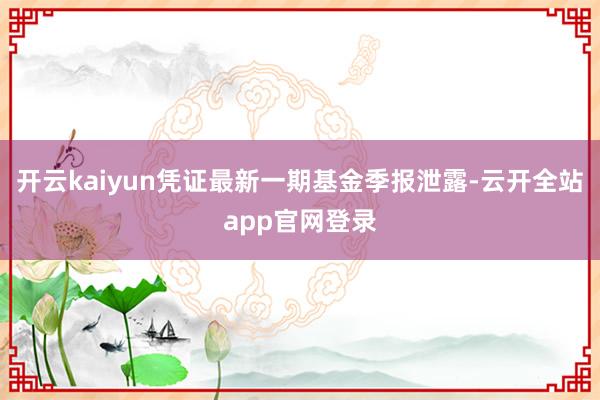 开云kaiyun凭证最新一期基金季报泄露-云开全站app官网登录