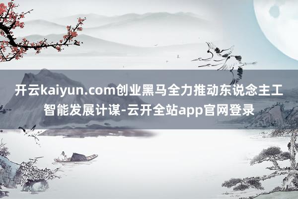 开云kaiyun.com创业黑马全力推动东说念主工智能发展计谋-云开全站app官网登录