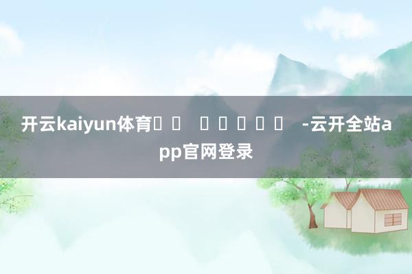 开云kaiyun体育		  					  -云开全站app官网登录