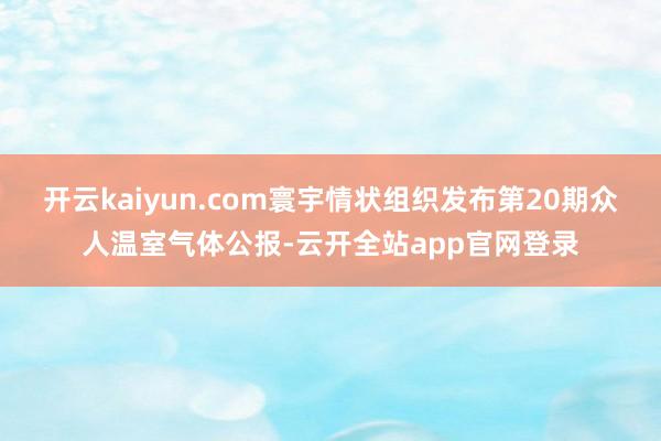 开云kaiyun.com寰宇情状组织发布第20期众人温室气体公报-云开全站app官网登录