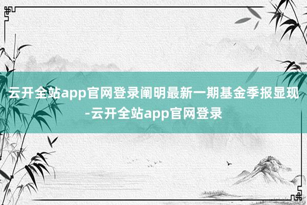 云开全站app官网登录阐明最新一期基金季报显现-云开全站app官网登录