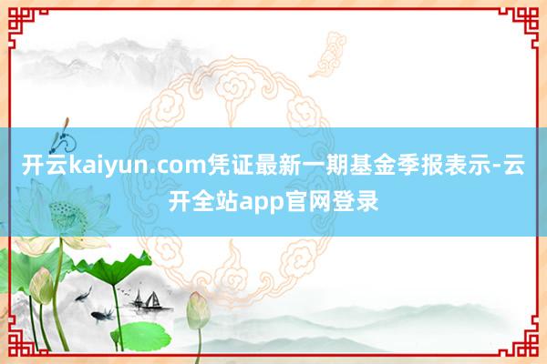 开云kaiyun.com凭证最新一期基金季报表示-云开全站app官网登录