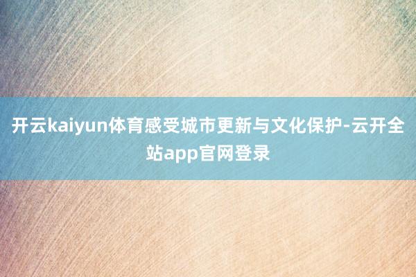 开云kaiyun体育感受城市更新与文化保护-云开全站app官网登录