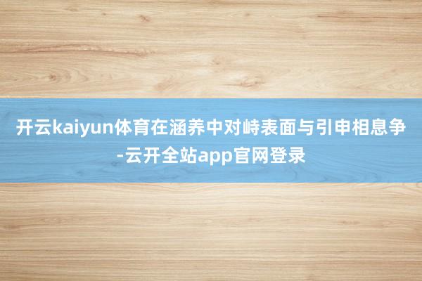 开云kaiyun体育在涵养中对峙表面与引申相息争-云开全站app官网登录