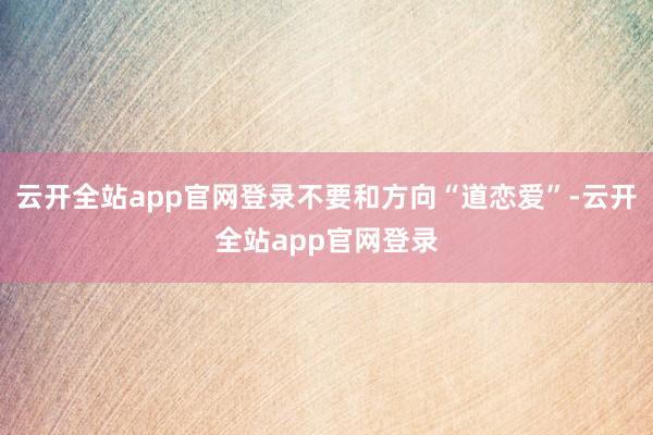 云开全站app官网登录不要和方向“道恋爱”-云开全站app官网登录