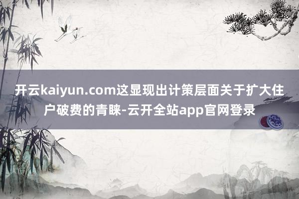 开云kaiyun.com这显现出计策层面关于扩大住户破费的青睐-云开全站app官网登录