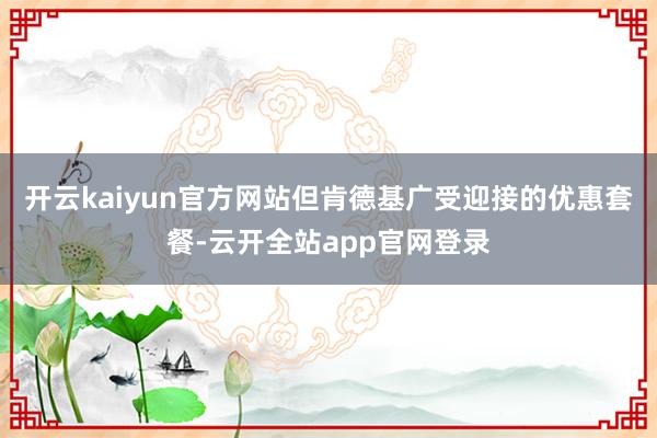 开云kaiyun官方网站但肯德基广受迎接的优惠套餐-云开全站app官网登录