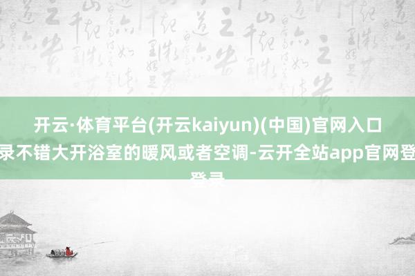 开云·体育平台(开云kaiyun)(中国)官网入口登录不错大开浴室的暖风或者空调-云开全站app官网登录