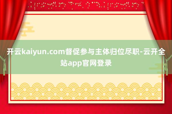 开云kaiyun.com督促参与主体归位尽职-云开全站app官网登录