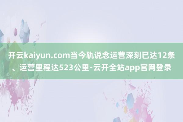 开云kaiyun.com当今轨说念运营深刻已达12条、运营里程达523公里-云开全站app官网登录