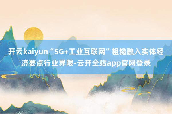 开云kaiyun“5G+工业互联网”粗糙融入实体经济要点行业界限-云开全站app官网登录