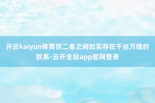 开云kaiyun体育但二者之间如实存在千丝万缕的联系-云开全站app官网登录