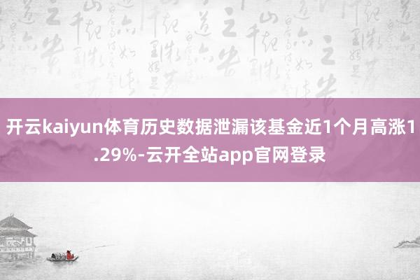 开云kaiyun体育历史数据泄漏该基金近1个月高涨1.29%-云开全站app官网登录