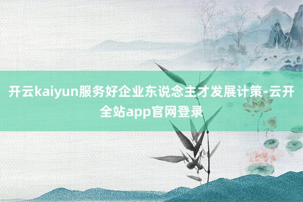 开云kaiyun服务好企业东说念主才发展计策-云开全站app官网登录