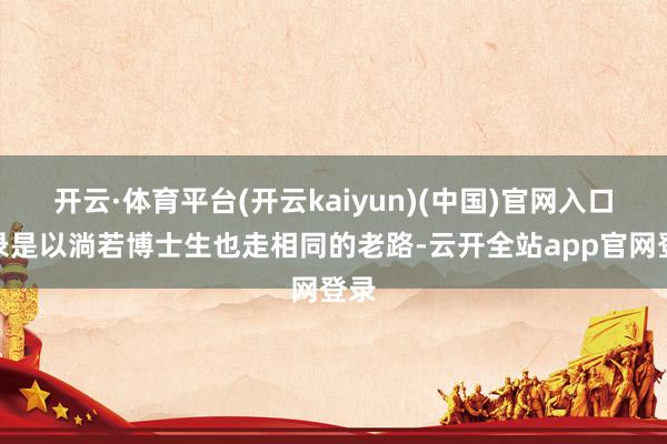 开云·体育平台(开云kaiyun)(中国)官网入口登录是以淌若博士生也走相同的老路-云开全站app官网登录