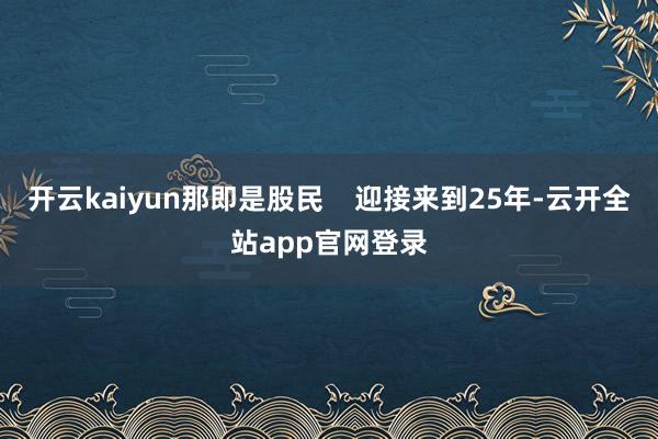 开云kaiyun那即是股民    迎接来到25年-云开全站app官网登录